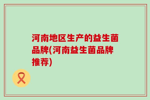 河南地区生产的益生菌品牌(河南益生菌品牌推荐)
