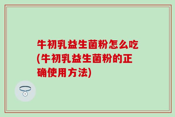 牛初乳益生菌粉怎么吃(牛初乳益生菌粉的正确使用方法)
