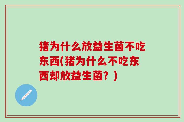 猪为什么放益生菌不吃东西(猪为什么不吃东西却放益生菌？)