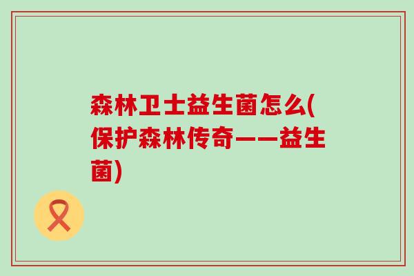 森林卫士益生菌怎么(保护森林传奇——益生菌)