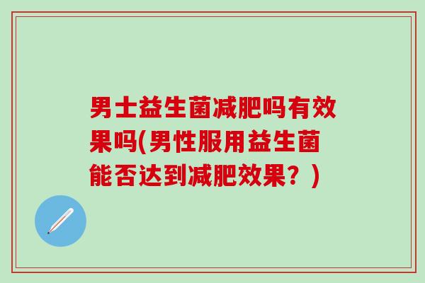 男士益生菌吗有效果吗(男性服用益生菌能否达到效果？)