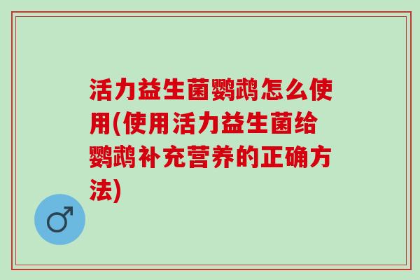 活力益生菌鹦鹉怎么使用(使用活力益生菌给鹦鹉补充营养的正确方法)