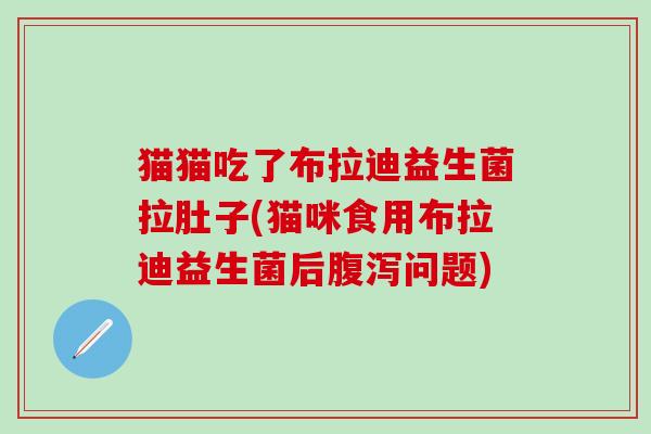 猫猫吃了布拉迪益生菌拉肚子(猫咪食用布拉迪益生菌后问题)
