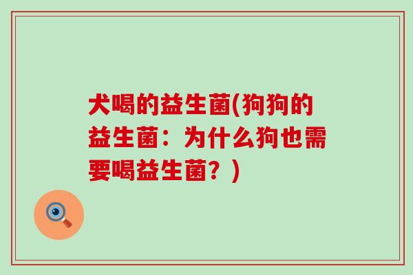 犬喝的益生菌(狗狗的益生菌：为什么狗也需要喝益生菌？)