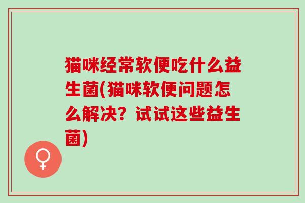 猫咪经常软便吃什么益生菌(猫咪软便问题怎么解决？试试这些益生菌)