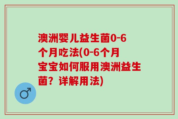 澳洲婴儿益生菌0-6个月吃法(0-6个月宝宝如何服用澳洲益生菌?详解用法) 澳洲婴儿益生菌0-6个月吃法(0-6个月宝宝如何服用澳洲益生菌?详解用法)