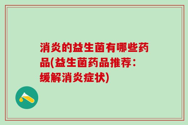 的益生菌有哪些药品(益生菌药品推荐：缓解消状)
