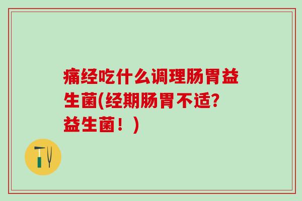 痛经吃什么调理肠胃益生菌(经期肠胃不适？益生菌！)