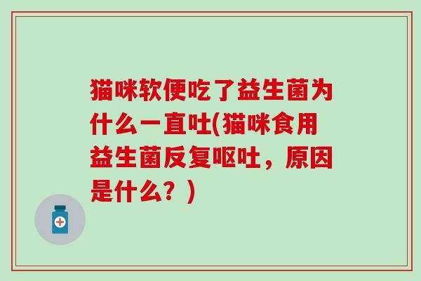 猫咪软便吃了益生菌为什么一直吐(猫咪食用益生菌反复，原因是什么？)