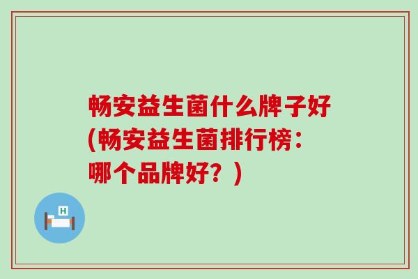 畅安益生菌什么牌子好(畅安益生菌排行榜：哪个品牌好？)