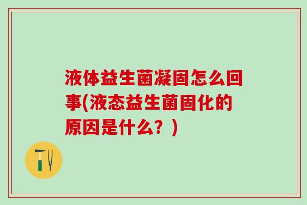 液体益生菌凝固怎么回事(液态益生菌固化的原因是什么？)
