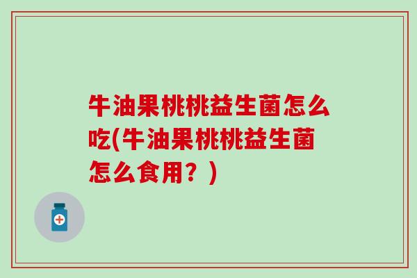 牛油果桃桃益生菌怎么吃(牛油果桃桃益生菌怎么食用？)