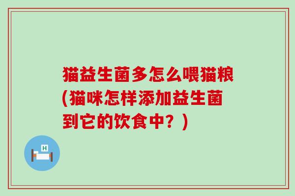 猫益生菌多怎么喂猫粮(猫咪怎样添加益生菌到它的饮食中？)