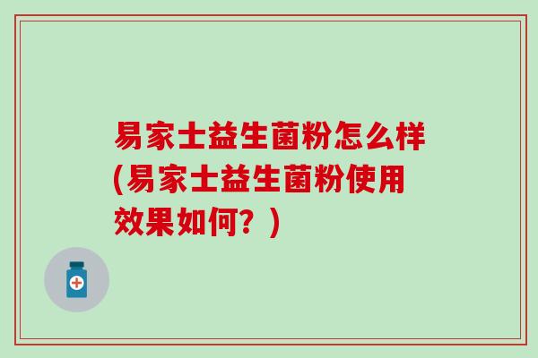 易家士益生菌粉怎么样(易家士益生菌粉使用效果如何？)