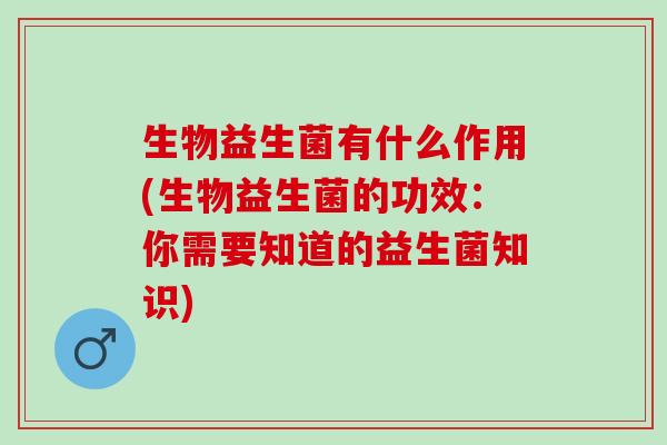 生物益生菌有什么作用(生物益生菌的功效：你需要知道的益生菌知识)