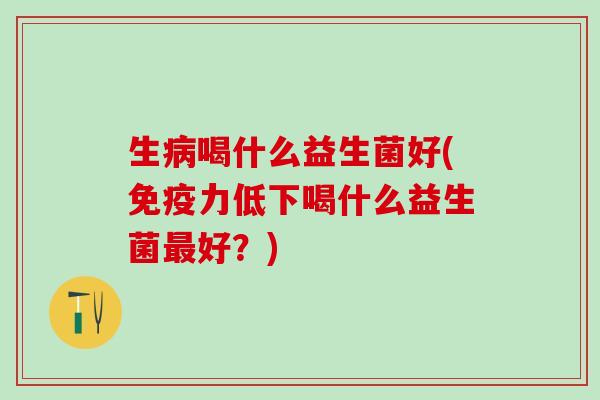 生喝什么益生菌好(力低下喝什么益生菌好？)