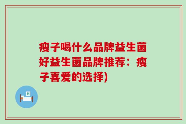 瘦子喝什么品牌益生菌好益生菌品牌推荐：瘦子喜爱的选择)