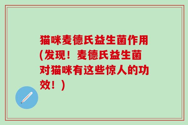 猫咪麦德氏益生菌作用(发现！麦德氏益生菌对猫咪有这些惊人的功效！)