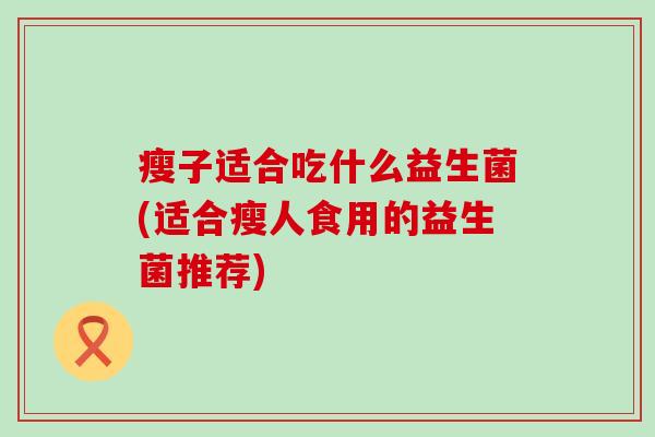 瘦子适合吃什么益生菌(适合瘦人食用的益生菌推荐)