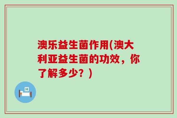 澳乐益生菌作用(澳大利亚益生菌的功效，你了解多少？)