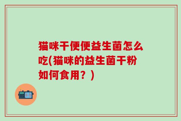 猫咪干便便益生菌怎么吃(猫咪的益生菌干粉如何食用？)