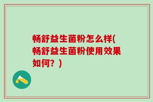 畅舒益生菌粉怎么样(畅舒益生菌粉使用效果如何？)