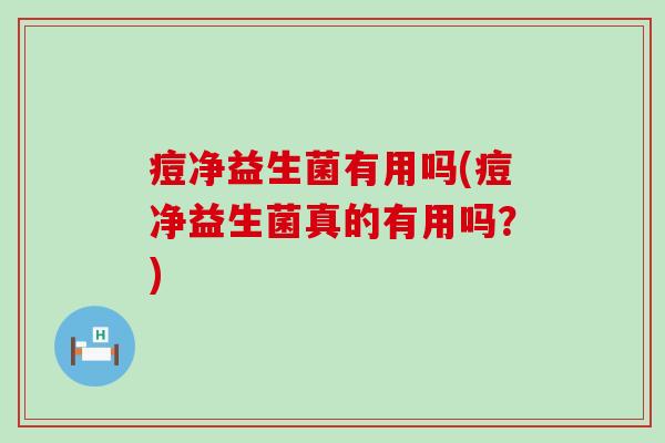 痘净益生菌有用吗(痘净益生菌真的有用吗？)