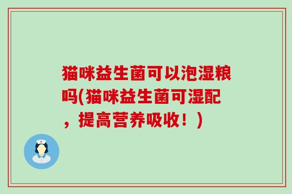猫咪益生菌可以泡湿粮吗(猫咪益生菌可湿配，提高营养吸收！)