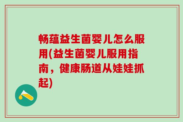畅蕴益生菌婴儿怎么服用(益生菌婴儿服用指南，健康肠道从娃娃抓起)