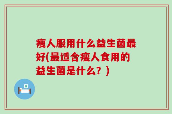 瘦人服用什么益生菌好(适合瘦人食用的益生菌是什么？)