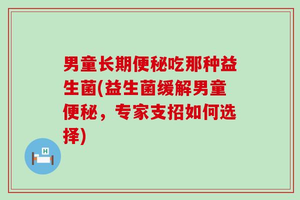 男童长期吃那种益生菌(益生菌缓解男童，专家支招如何选择)