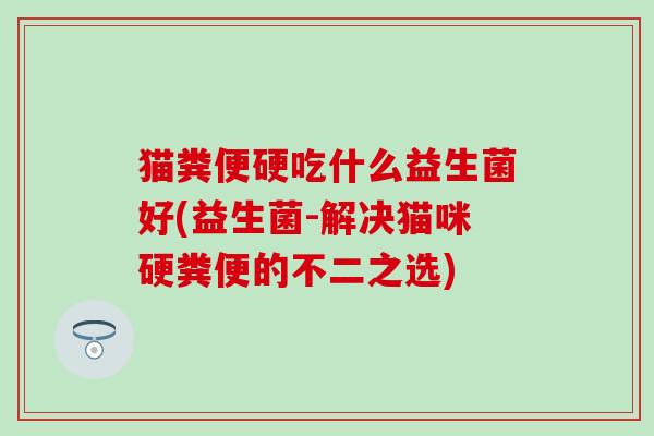 猫粪便硬吃什么益生菌好(益生菌-解决猫咪硬粪便的不二之选)