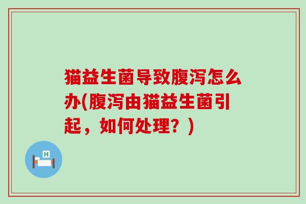猫益生菌导致怎么办(由猫益生菌引起，如何处理？)