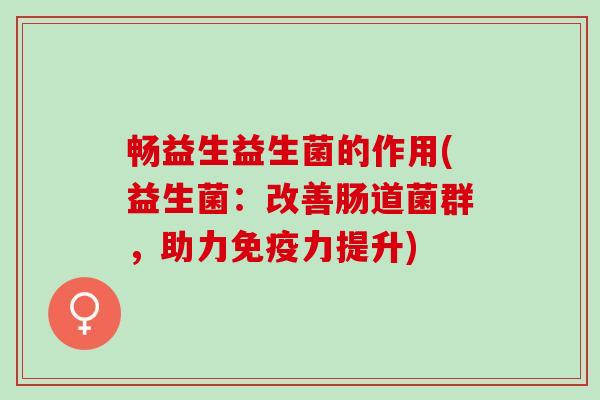 畅益生益生菌的作用(益生菌:改善肠道菌群,助力力提升) 畅益生益生菌的作用(益生菌:改善肠道菌群,助力力提升)