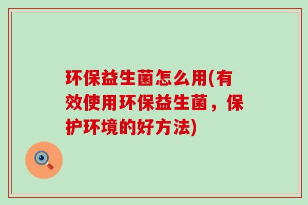 环保益生菌怎么用(有效使用环保益生菌，保护环境的好方法)