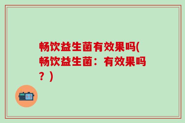 畅饮益生菌有效果吗(畅饮益生菌:有效果吗?) 畅饮益生菌有效果吗(畅饮益生菌:有效果吗?)