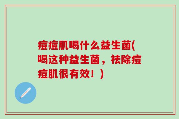 痘痘肌喝什么益生菌(喝这种益生菌，祛除痘痘肌很有效！)