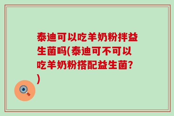 泰迪可以吃羊奶粉拌益生菌吗(泰迪可不可以吃羊奶粉搭配益生菌？)