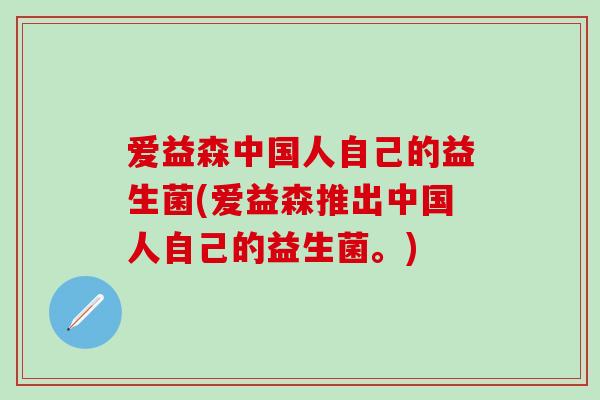 爱益森中国人自己的益生菌(爱益森推出中国人自己的益生菌。)