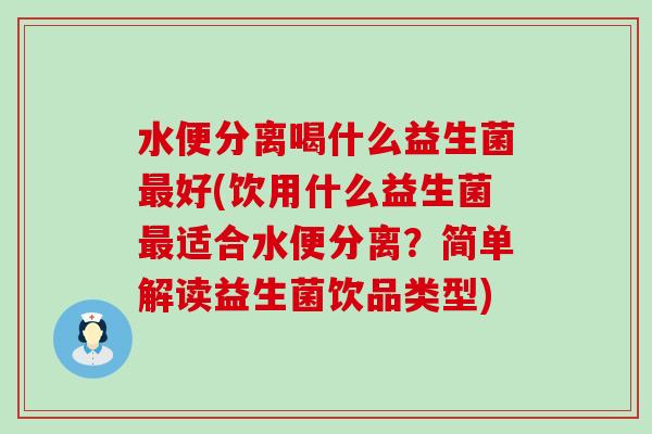 水便分离喝什么益生菌好(饮用什么益生菌适合水便分离？简单解读益生菌饮品类型)
