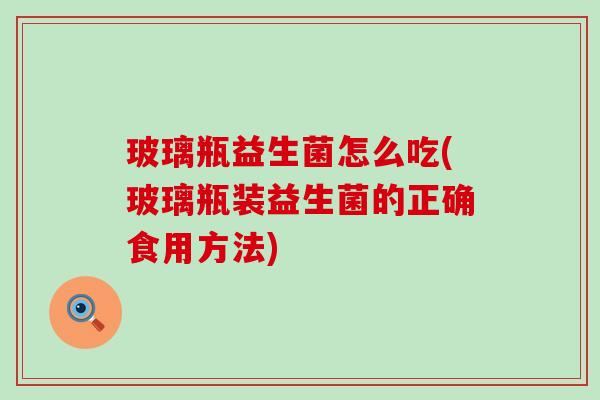 玻璃瓶益生菌怎么吃(玻璃瓶装益生菌的正确食用方法)