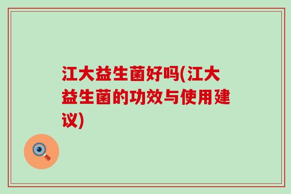 江大益生菌好吗(江大益生菌的功效与使用建议)