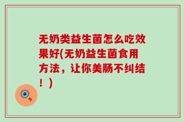 无奶类益生菌怎么吃效果好(无奶益生菌食用方法,让你美肠不纠结!) 无奶类益生菌怎么吃效果好(无奶益生菌食用方法,让你美肠不纠结!)