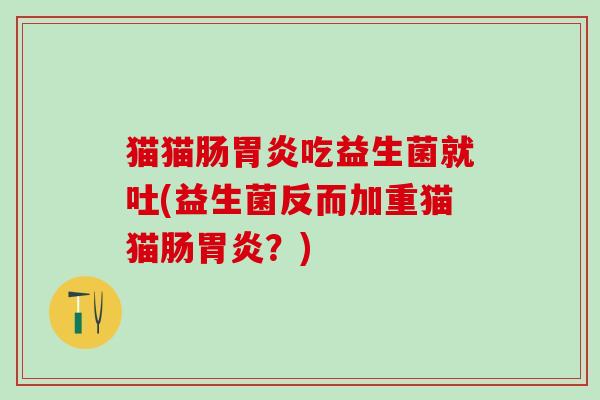 猫猫肠吃益生菌就吐(益生菌反而加重猫猫肠？)