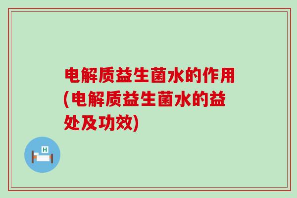 电解质益生菌水的作用(电解质益生菌水的益处及功效)