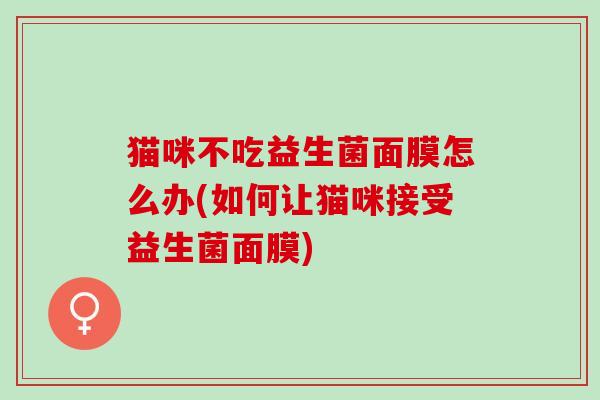 猫咪不吃益生菌面膜怎么办(如何让猫咪接受益生菌面膜)