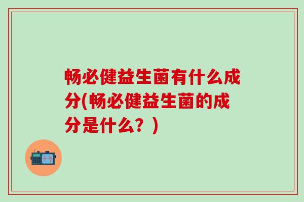 畅必健益生菌有什么成分(畅必健益生菌的成分是什么？)