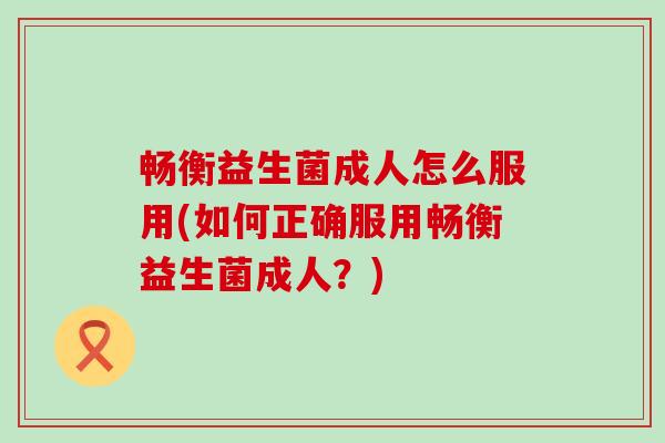 畅衡益生菌成人怎么服用(如何正确服用畅衡益生菌成人？)