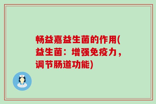 畅益嘉益生菌的作用(益生菌：增强力，调节肠道功能)