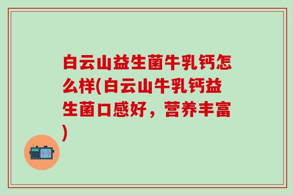 白云山益生菌牛乳钙怎么样(白云山牛乳钙益生菌口感好，营养丰富)